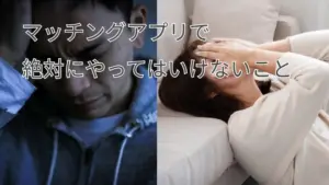 マッチングアプリで絶対にやってはいけないこと